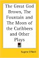 The Great God Brown, the Fountain And the Moon of the Caribbees And Other Plays