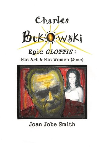 Charles Bukowski Epic Glottis: His Art & His Women (& me), by Joan Jobe Smith