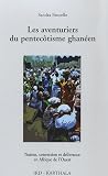 Les aventuriers du pentecôtisme ghanéen. Nation, conversion et délivrance en Afrique de l Ouest