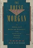 The House of Morgan: An American Banking Dynasty and the Rise of Modern Finance