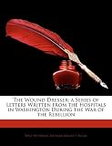 The Wound Dresser; a Series of Letters Written from the Hospitals in Washington During the War of the Rebellion