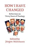 How I have changed : reflections on thirty years of theology