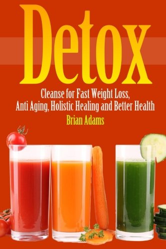 Detox: Cleanse for Fast Weight Loss, Anti Aging, Holistic Healing, and Better Health
