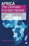 Africa - The Ultimate Frontier Market: A guide to the business and investment opportunities in emerging Africa