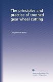 The principles and practice of toothed gear wheel cutting