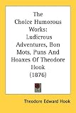 The Choice Humorous Works: Ludicrous Adventures, Bon Mots, Puns and Hoaxes of Theodore Hook (1876)
