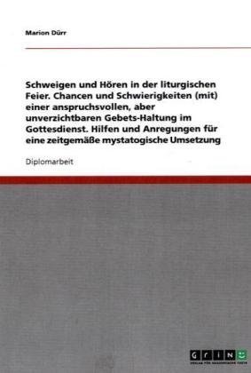 Schweigen und H�ren in der liturgischen Feier. Chancen und Schwierigkeiten (mit) einer anspruchsvollen, aber unverzichtbaren Gebets-Haltung im Gottesdienst. Hilfen und Anregungen f�r eine zeitgem��e mystatogische Umsetzung