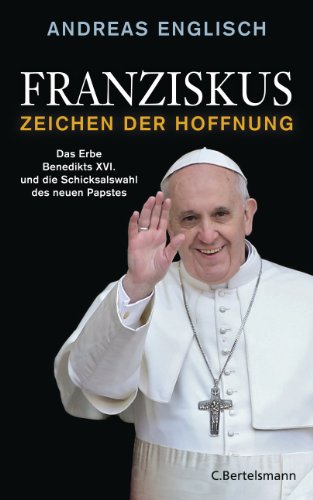 Franziskus - Zeichen der Hoffnung: Das Erbe Benedikts XVI. und die Schicksalswahl des neuen Papstes (German Edition)