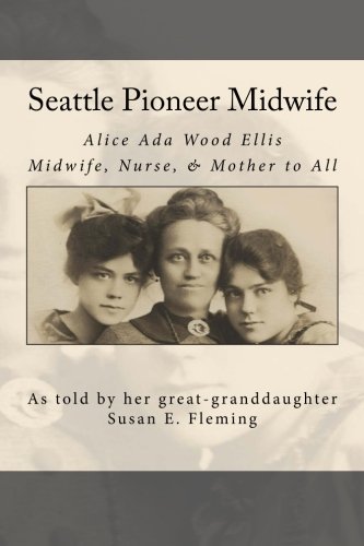 Seattle Pioneer Midwife: Alice Ada Wood Ellis Midwife Nurse & Mother to All