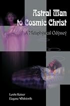 Astral Man to Cosmic Christ: A Metaphysical Odyssey: A Classic Metaphysical Mystery of Murder and Divine Love, and Occult Safety Instruction Manual