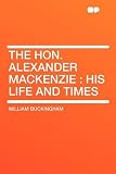 The Hon. Alexander Mackenzie: His Life and Times