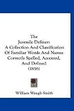 The Juvenile Definer: A Collection And Classification Of Familiar Words And Names Correctly Spelled, Accented, And Defined (1856)