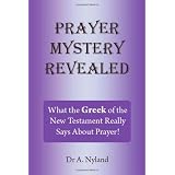 Prayer Mystery Revealed: What The Greek Of The New Testament Really Says About Prayer ~ A. Nyland