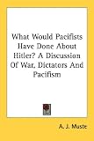 Books : What Would Pacifists Have Done about Hitler? a Discussion of War, Dictators and Pacifism