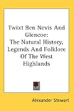 Twixt Ben Nevis And Glencoe: The Natural History, Legends And Folklore Of The West Highlands