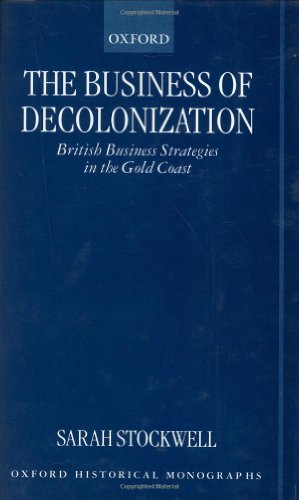 The Business of Decolonization: British Business Strategies in the Gold Coast (Oxford Historical Monographs)