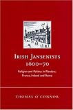 Irish Jansenists, 1600-70 : religion and politics in Flanders, France, Ireland and Rome
