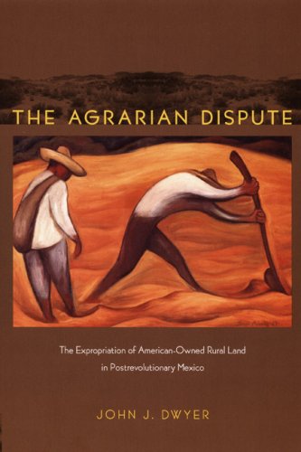 The Agrarian Dispute: The Expropriation of American-Owned Rural Land in Postrevolutionary Mexico (American Encounters/Global Interactions)