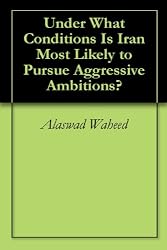Under What Conditions Is Iran Most Likely to Pursue Aggressive Ambitions?
