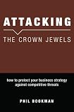 Attacking The Crown Jewels: How To Protect Your Business Strategy Against Competitive Threats