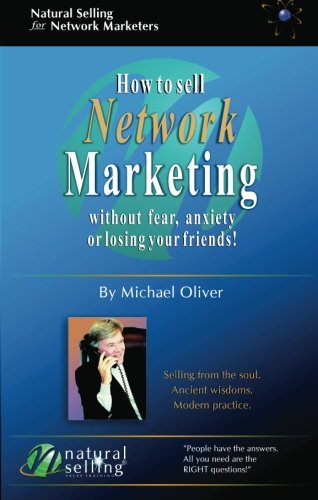 How to Sell Network Marketing Without Fear, Anxiety or Losing Your Friends! (Selling from the Soul. Ancient Wisdoms. Modern Practice)
