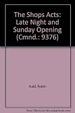 The Shops Acts : late-night and Sunday opening : report of the Committee of Inquiry into Proposals to Amend the Shop Acts