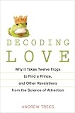 Decoding Love: Why It Takes Twelve Frogs to Find a Prince, and Other Revelations fromthe Science of Attraction