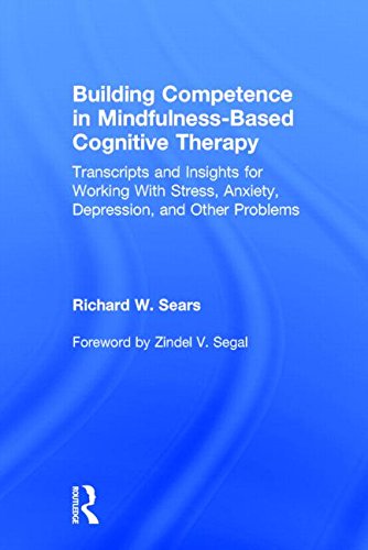 Building Competence in Mindfulness-Based Cognitive Therapy: Transcripts and Insights for Working With Stress, Anxiety, Depression, and Other Problems, by Richard W. Sears Building Competence in Mindfulness-Based Cognitive Therapy: Transcripts and Insights for Working With Stress, Anxiety, Depression, and Other Problems, by Richard W. Sears