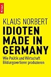 Idioten Made in Germany: Wie Politik und Wirtschaft Bildungsverlierer produzieren - Klaus Norbert