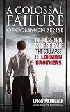 A COLOSSAL FAILURE OF COMMON SENSE: THE INCREDIBLE INSIDE STORY OF THE COLLAPSE OF LEHMAN BROTHERS: THE INSIDE STORY OF THE COLLAPSE OF LEHMAN BROTHERS