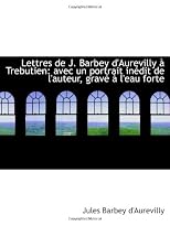 Lettres de J. Barbey d'Aurevilly à Trebutien: avec un portrait inédit de l'auteur, gravé à l'eau for