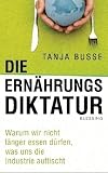 Die Ernährungsdiktatur: Warum wir nicht länger essen dürfen, was uns die Industrie auftischt