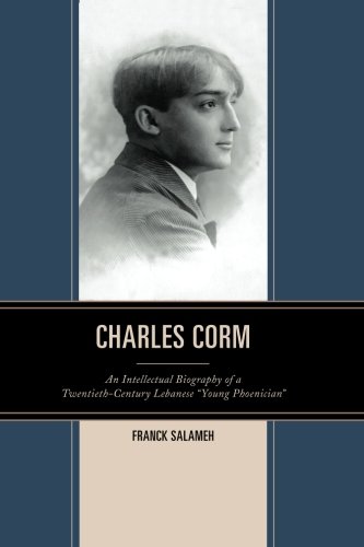 Charles Corm: An Intellectual Biography of a Twentieth-Century Lebanese "Young Phoenician" (The Levant and Near East: A Multidisciplinary Book Series)