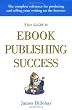 Your Guide to Ebook Publishing Success: How to Create and Profitably Sell Your Writing on the Internet