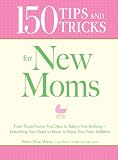 150 Tips and Tricks for New Moms: From Those Frantic First Days to Babys First Birthday - Everything You Need to Know to Enjoy Your New Addition