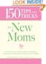 150 Tips and Tricks for New Moms: From those Frantic First Days to Baby's First Birthday - Everything You Need to Know to Enjoy Your New Addition