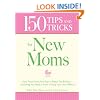 150 Tips and Tricks for New Moms: From those Frantic First Days to Baby's First Birthday - Everything You Need to Know to Enjoy Your New Addition