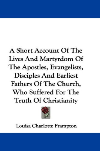 A Short Account Of The Lives And Martyrdom Of The Apostles, Evangelists, Disciples And Earliest Fathers Of The Church, Who Suffered For The Truth Of Christianity