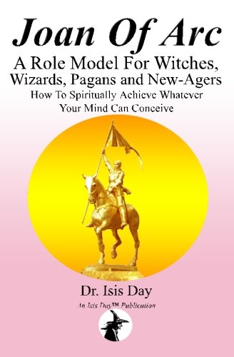Joan of Arc: A Role Model For Witches, Wizards, Pagans and New-Agers: How To Spiritually Achieve Whatever Your Mind Can Conceive