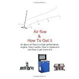 Air Flow & How To Get It: All About Air Flow In The High Performance Engine (Volume 1)
