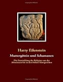 Muttergöttin und Schamanen: Die Entwicklung der Religion von der Altsteinzeit bis zu den frühen Königreichen