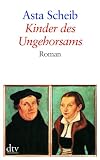 Kinder des Ungehorsams: Die Liebesgeschichte des Martin Luther und der Katharina von Bora Roman - Asta Scheib