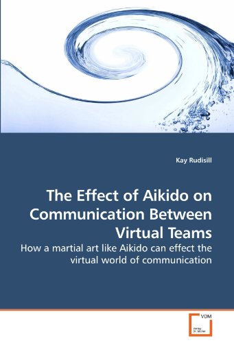 The Effect of Aikido on Communication Between Virtual Teams: How a martial art like Aikido can effect the virtual world of communication