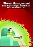 Stress Management: How to Stop Sweating the Small Stuff and Take Control of Your Life