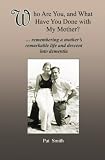 Who Are You, and What Have You Done with My Mother?: remembering a mother's remarkable life and descent into dementia