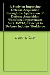 A Study on Improving Defense Acquisition through the Application of Defense Acquisition Workforce Improvement Act (DAWIA) Concept to Defense Industry Workforce