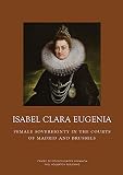 Isabel Clara Eugenia : female sovereignty in the courts of Madrid and Brussels
