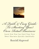A Quick & Easy Guide To Starting Your Own Retail Business: Learn How You Can Start Your Own Retail Business Quickly And Easily