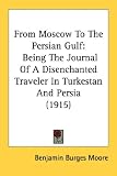 From Moscow To The Persian Gulf: Being The Journal Of A Disenchanted Traveler In Turkestan And Persia (1915)