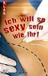 Ich will so sexy sein wie ihr!